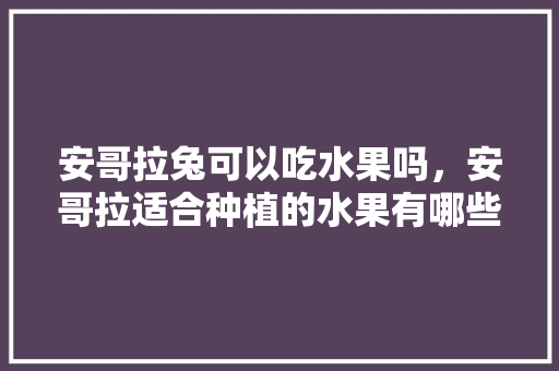 安哥拉兔可以吃水果吗，安哥拉适合种植的水果有哪些。 安哥拉兔可以吃水果吗，安哥拉适合种植的水果有哪些。 水果种植