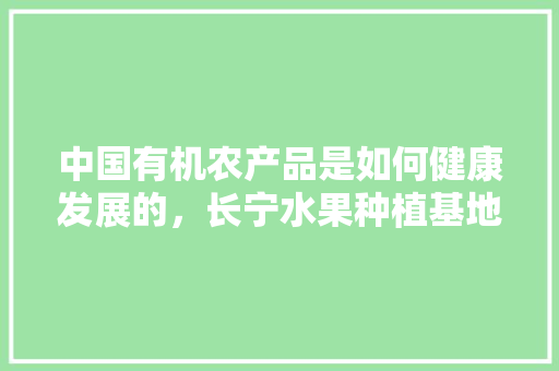 中国有机农产品是如何健康发展的，长宁水果种植基地。 中国有机农产品是如何健康发展的，长宁水果种植基地。 家禽养殖