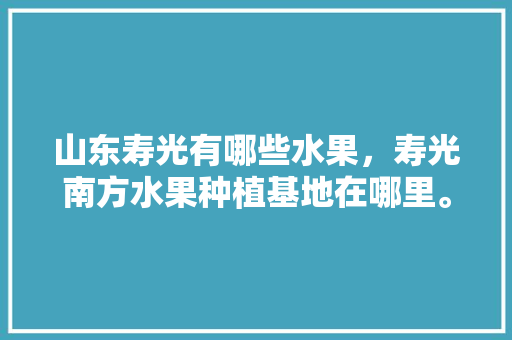 山东寿光有哪些水果，寿光南方水果种植基地在哪里。 山东寿光有哪些水果，寿光南方水果种植基地在哪里。 蔬菜种植