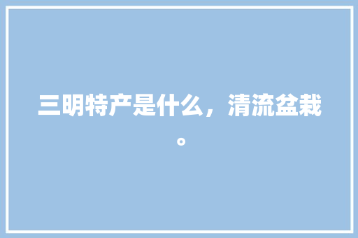 三明特产是什么，清流盆栽。 三明特产是什么，清流盆栽。 家禽养殖