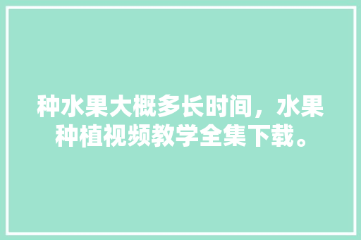 种水果大概多长时间，水果种植视频教学全集下载。 种水果大概多长时间，水果种植视频教学全集下载。 水果种植