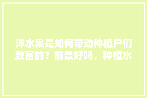 洋水果是如何带动种植户们致富的？前景好吗，种植水果致富希望的句子。 洋水果是如何带动种植户们致富的？前景好吗，种植水果致富希望的句子。 蔬菜种植