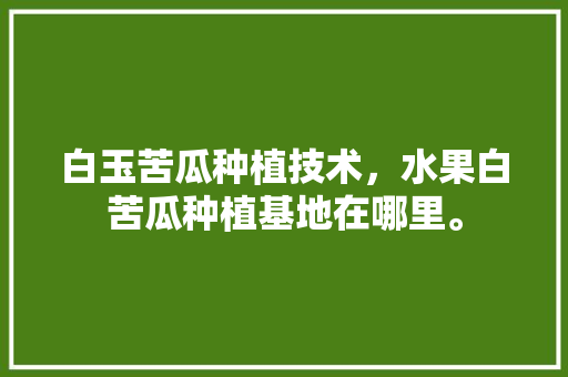 白玉苦瓜种植技术，水果白苦瓜种植基地在哪里。 白玉苦瓜种植技术，水果白苦瓜种植基地在哪里。 畜牧养殖