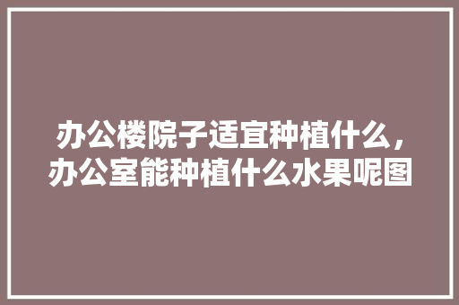 办公楼院子适宜种植什么，办公室能种植什么水果呢图片。 办公楼院子适宜种植什么，办公室能种植什么水果呢图片。 家禽养殖