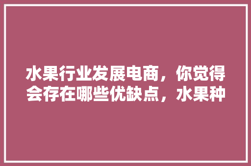 水果行业发展电商，你觉得会存在哪些优缺点，水果种植公司前景如何呢。 水果行业发展电商，你觉得会存在哪些优缺点，水果种植公司前景如何呢。 土壤施肥