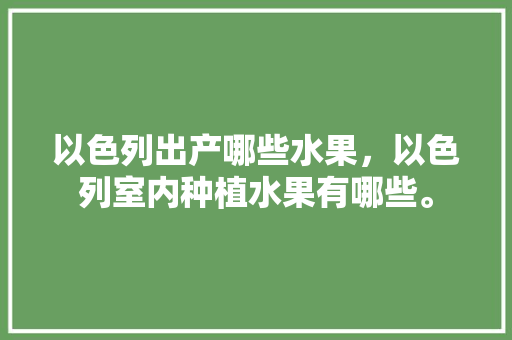 以色列出产哪些水果，以色列室内种植水果有哪些。 以色列出产哪些水果，以色列室内种植水果有哪些。 畜牧养殖