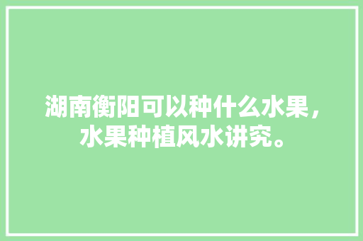 湖南衡阳可以种什么水果，水果种植风水讲究。 湖南衡阳可以种什么水果，水果种植风水讲究。 土壤施肥