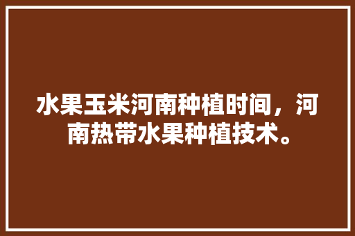 水果玉米河南种植时间，河南热带水果种植技术。 水果玉米河南种植时间，河南热带水果种植技术。 水果种植