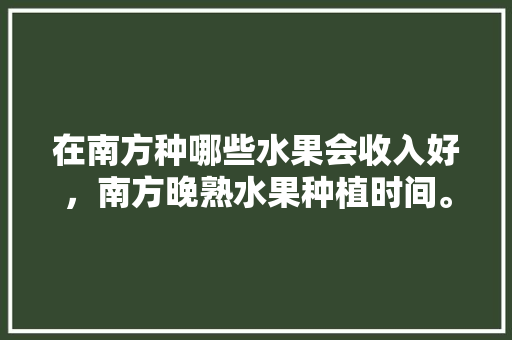 在南方种哪些水果会收入好，南方晚熟水果种植时间。 在南方种哪些水果会收入好，南方晚熟水果种植时间。 家禽养殖