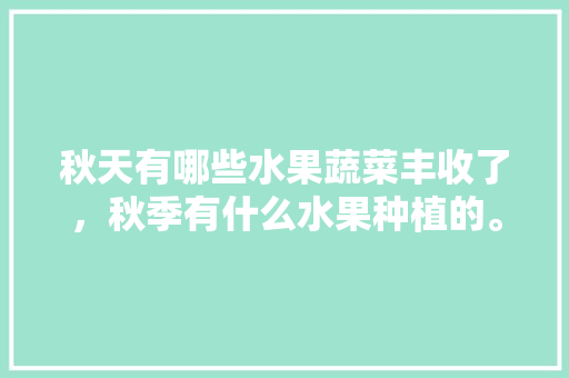 秋天有哪些水果蔬菜丰收了，秋季有什么水果种植的。 秋天有哪些水果蔬菜丰收了，秋季有什么水果种植的。 蔬菜种植