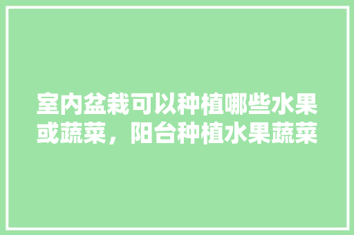 室内盆栽可以种植哪些水果或蔬菜，阳台种植水果蔬菜盆景图片。 室内盆栽可以种植哪些水果或蔬菜，阳台种植水果蔬菜盆景图片。 家禽养殖