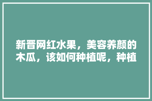 新晋网红水果，美容养颜的木瓜，该如何种植呢，种植各种水果图片大全。 新晋网红水果，美容养颜的木瓜，该如何种植呢，种植各种水果图片大全。 畜牧养殖