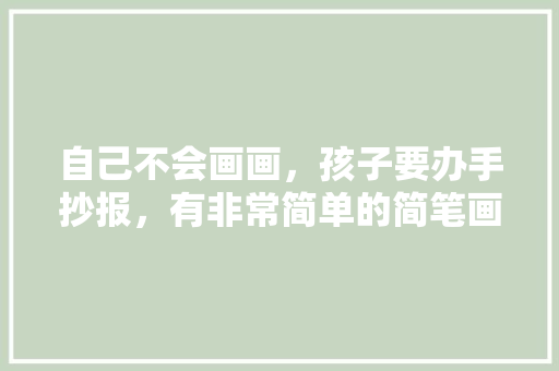 自己不会画画，孩子要办手抄报，有非常简单的简笔画推荐吗，水果种植小报内容简单又漂亮。 自己不会画画，孩子要办手抄报，有非常简单的简笔画推荐吗，水果种植小报内容简单又漂亮。 畜牧养殖