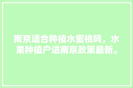 南京适合种植水蜜桃吗，水果种植户进南京政策最新。 南京适合种植水蜜桃吗，水果种植户进南京政策最新。 家禽养殖