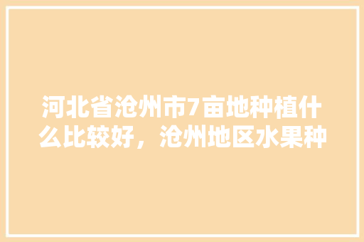 河北省沧州市7亩地种植什么比较好，沧州地区水果种植面积。 河北省沧州市7亩地种植什么比较好，沧州地区水果种植面积。 畜牧养殖