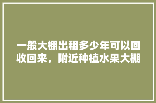 一般大棚出租多少年可以回收回来，附近种植水果大棚出租信息。 一般大棚出租多少年可以回收回来，附近种植水果大棚出租信息。 水果种植