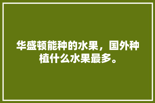 华盛顿能种的水果，国外种植什么水果最多。 华盛顿能种的水果，国外种植什么水果最多。 畜牧养殖