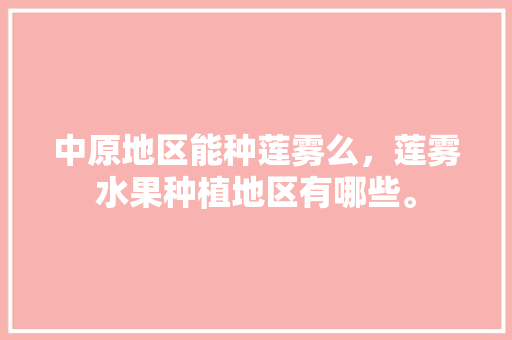 中原地区能种莲雾么，莲雾水果种植地区有哪些。 中原地区能种莲雾么，莲雾水果种植地区有哪些。 水果种植