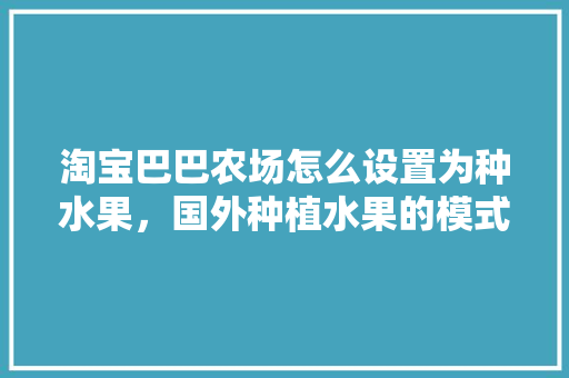 淘宝巴巴农场怎么设置为种水果，国外种植水果的模式有哪些。 淘宝巴巴农场怎么设置为种水果，国外种植水果的模式有哪些。 水果种植