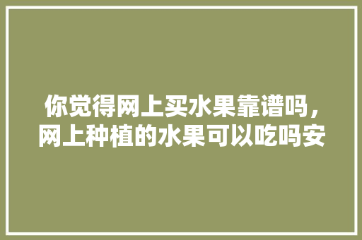 你觉得网上买水果靠谱吗，网上种植的水果可以吃吗安全吗。 你觉得网上买水果靠谱吗，网上种植的水果可以吃吗安全吗。 蔬菜种植