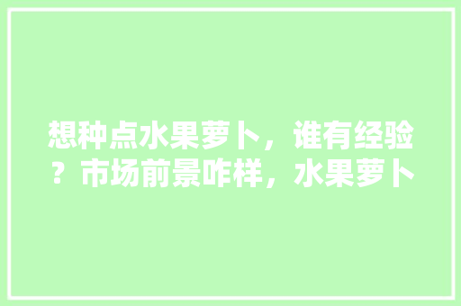 想种点水果萝卜，谁有经验？市场前景咋样，水果萝卜种植批发基地在哪里。 想种点水果萝卜，谁有经验？市场前景咋样，水果萝卜种植批发基地在哪里。 畜牧养殖