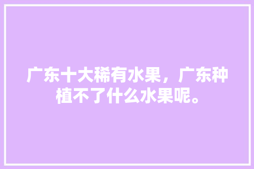 广东十大稀有水果，广东种植不了什么水果呢。 广东十大稀有水果，广东种植不了什么水果呢。 蔬菜种植