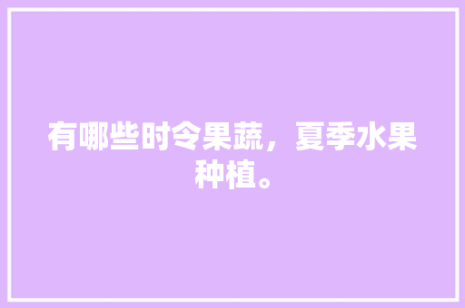 有哪些时令果蔬，夏季水果种植。 有哪些时令果蔬，夏季水果种植。 水果种植