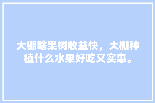 大棚啥果树收益快，大棚种植什么水果好吃又实惠。 大棚啥果树收益快，大棚种植什么水果好吃又实惠。 畜牧养殖