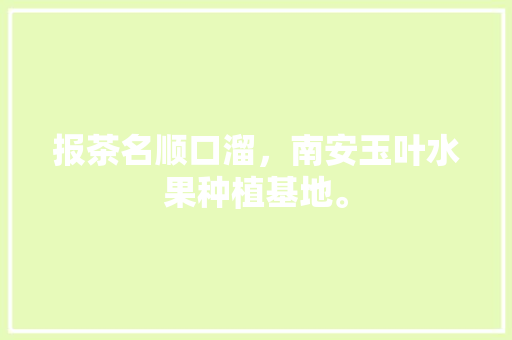 报茶名顺口溜，南安玉叶水果种植基地。 报茶名顺口溜，南安玉叶水果种植基地。 土壤施肥