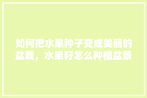 如何把水果种子变成美丽的盆栽，水果籽怎么种植盆景视频。 如何把水果种子变成美丽的盆栽，水果籽怎么种植盆景视频。 畜牧养殖