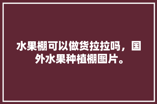 水果棚可以做货拉拉吗，国外水果种植棚图片。 水果棚可以做货拉拉吗，国外水果种植棚图片。 家禽养殖