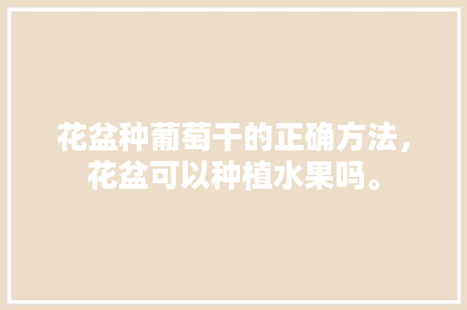 花盆种葡萄干的正确方法，花盆可以种植水果吗。 花盆种葡萄干的正确方法，花盆可以种植水果吗。 家禽养殖