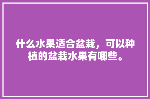 什么水果适合盆栽，可以种植的盆栽水果有哪些。 什么水果适合盆栽，可以种植的盆栽水果有哪些。 家禽养殖