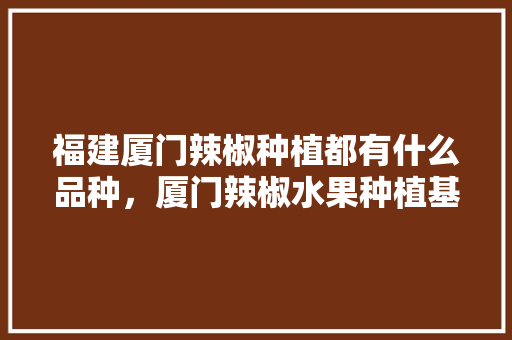 福建厦门辣椒种植都有什么品种，厦门辣椒水果种植基地在哪里。 福建厦门辣椒种植都有什么品种，厦门辣椒水果种植基地在哪里。 家禽养殖