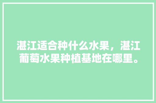 湛江适合种什么水果，湛江葡萄水果种植基地在哪里。 湛江适合种什么水果，湛江葡萄水果种植基地在哪里。 蔬菜种植