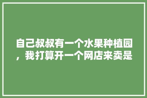 自己叔叔有一个水果种植园，我打算开一个网店来卖是否行得通，盆栽水果种植短视频教程。 自己叔叔有一个水果种植园，我打算开一个网店来卖是否行得通，盆栽水果种植短视频教程。 蔬菜种植