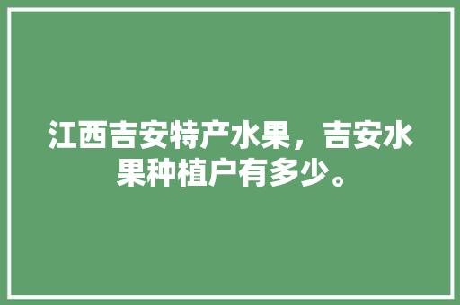 江西吉安特产水果，吉安水果种植户有多少。 江西吉安特产水果，吉安水果种植户有多少。 水果种植