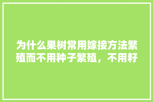 为什么果树常用嫁接方法繁殖而不用种子繁殖，不用籽种水果怎么种植视频。 为什么果树常用嫁接方法繁殖而不用种子繁殖，不用籽种水果怎么种植视频。 土壤施肥