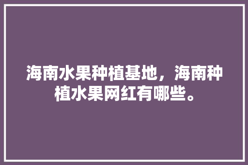 海南水果种植基地，海南种植水果网红有哪些。 海南水果种植基地，海南种植水果网红有哪些。 水果种植