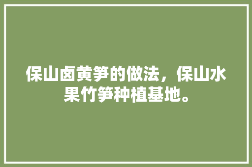 保山卤黄笋的做法，保山水果竹笋种植基地。 保山卤黄笋的做法，保山水果竹笋种植基地。 家禽养殖