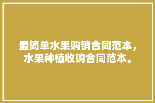 最简单水果购销合同范本，水果种植收购合同范本。 最简单水果购销合同范本，水果种植收购合同范本。 畜牧养殖