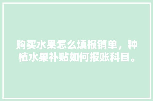 购买水果怎么填报销单，种植水果补贴如何报账科目。 购买水果怎么填报销单，种植水果补贴如何报账科目。 家禽养殖