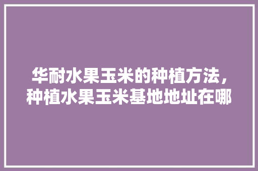 华耐水果玉米的种植方法，种植水果玉米基地地址在哪里。 华耐水果玉米的种植方法，种植水果玉米基地地址在哪里。 家禽养殖