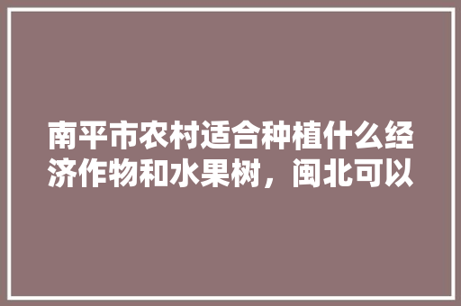 南平市农村适合种植什么经济作物和水果树，闽北可以种植水果吗。 南平市农村适合种植什么经济作物和水果树，闽北可以种植水果吗。 畜牧养殖