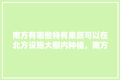 南方有哪些特有果蔬可以在北方设施大棚内种植，南方水果能在北方种植吗。 南方有哪些特有果蔬可以在北方设施大棚内种植，南方水果能在北方种植吗。 蔬菜种植