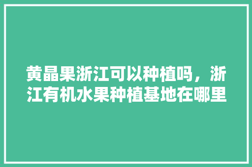 黄晶果浙江可以种植吗，浙江有机水果种植基地在哪里。 黄晶果浙江可以种植吗，浙江有机水果种植基地在哪里。 土壤施肥