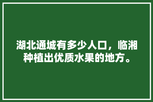 湖北通城有多少人口，临湘种植出优质水果的地方。 湖北通城有多少人口，临湘种植出优质水果的地方。 水果种植