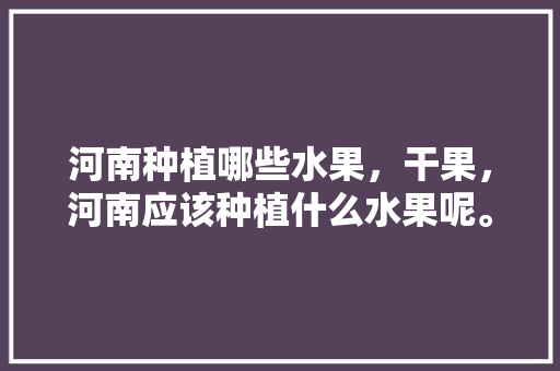 河南种植哪些水果，干果，河南应该种植什么水果呢。 河南种植哪些水果，干果，河南应该种植什么水果呢。 土壤施肥