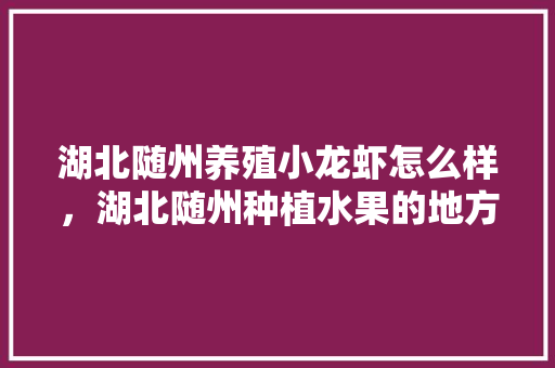 湖北随州养殖小龙虾怎么样，湖北随州种植水果的地方。 湖北随州养殖小龙虾怎么样，湖北随州种植水果的地方。 土壤施肥