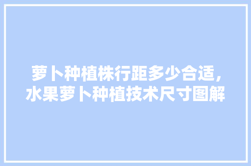 萝卜种植株行距多少合适，水果萝卜种植技术尺寸图解。 萝卜种植株行距多少合适，水果萝卜种植技术尺寸图解。 畜牧养殖